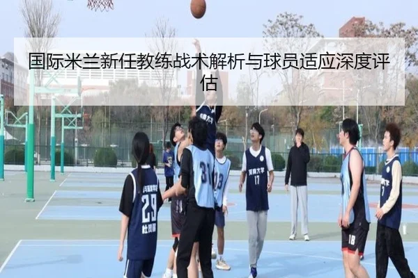 国际米兰新任教练战术解析与球员适应深度评估